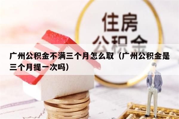 广州公积金不满三个月怎么取（广州公积金是三个月提一次吗）